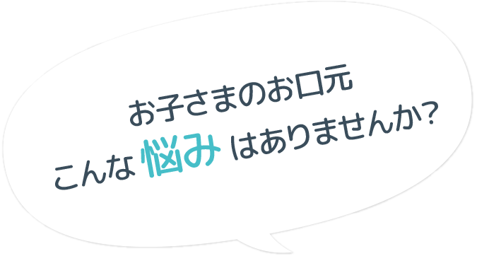 お子さまのお口元こんな悩みはありませんか？